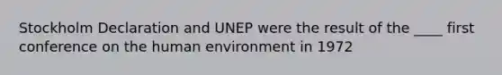 Stockholm Declaration and UNEP were the result of the ____ first conference on the human environment in 1972