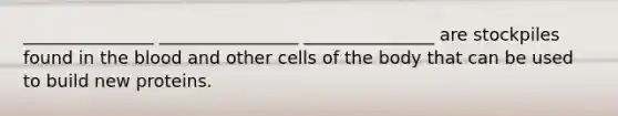 _______________ ________________ _______________ are stockpiles found in <a href='https://www.questionai.com/knowledge/k7oXMfj7lk-the-blood' class='anchor-knowledge'>the blood</a> and other cells of the body that can be used to build new proteins.