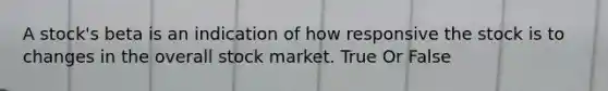 A stock's beta is an indication of how responsive the stock is to changes in the overall stock market. True Or False