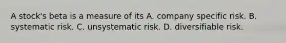 A​ stock's beta is a measure of its A. company specific risk. B. systematic risk. C. unsystematic risk. D. diversifiable risk.