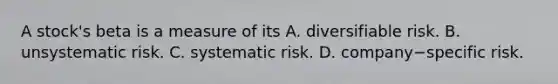 A​ stock's beta is a measure of its A. diversifiable risk. B. unsystematic risk. C. systematic risk. D. company−specific risk.