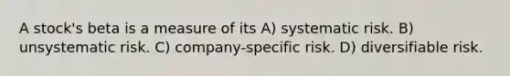 A stock's beta is a measure of its A) systematic risk. B) unsystematic risk. C) company-specific risk. D) diversifiable risk.