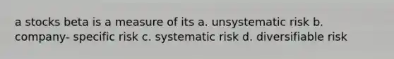 a stocks beta is a measure of its a. unsystematic risk b. company- specific risk c. systematic risk d. diversifiable risk