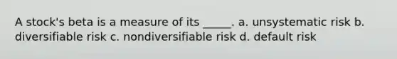 A stock's beta is a measure of its _____. a. unsystematic risk b. diversifiable risk c. nondiversifiable risk d. default risk