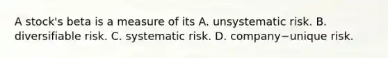 A​ stock's beta is a measure of its A. unsystematic risk. B. diversifiable risk. C. systematic risk. D. company−unique risk.