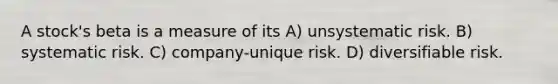 A stock's beta is a measure of its A) unsystematic risk. B) systematic risk. C) company-unique risk. D) diversifiable risk.