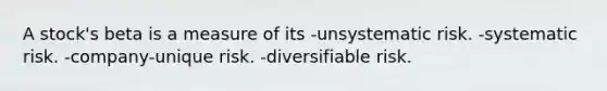 A stock's beta is a measure of its -unsystematic risk. -systematic risk. -company-unique risk. -diversifiable risk.