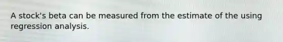 A stock's beta can be measured from the estimate of the using regression analysis.