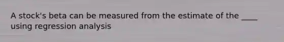 A stock's beta can be measured from the estimate of the ____ using regression analysis