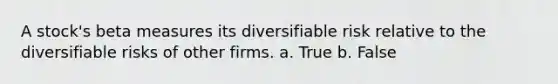 A stock's beta measures its diversifiable risk relative to the diversifiable risks of other firms. a. True b. False