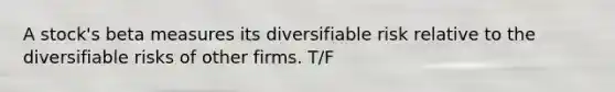 A stock's beta measures its diversifiable risk relative to the diversifiable risks of other firms. T/F