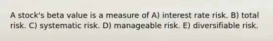 A stock's beta value is a measure of A) interest rate risk. B) total risk. C) systematic risk. D) manageable risk. E) diversifiable risk.