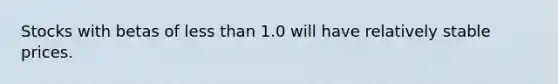 Stocks with betas of less than 1.0 will have relatively stable prices.