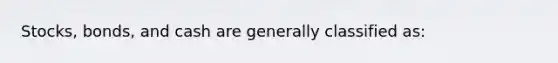 Stocks, bonds, and cash are generally classified as: