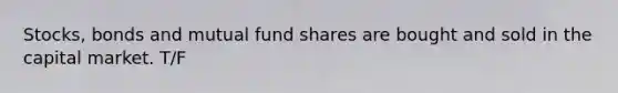 Stocks, bonds and mutual fund shares are bought and sold in the capital market. T/F