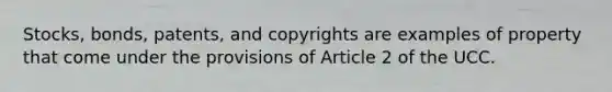 Stocks, bonds, patents, and copyrights are examples of property that come under the provisions of Article 2 of the UCC.