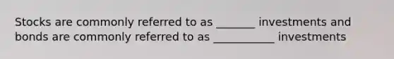 Stocks are commonly referred to as _______ investments and bonds are commonly referred to as ___________ investments