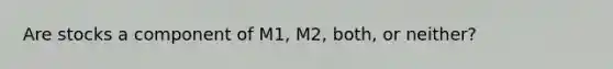 Are stocks a component of M1, M2, both, or neither?