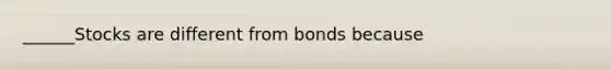 ______Stocks are different from bonds because