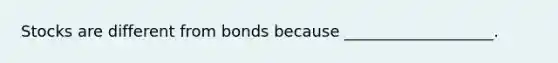 Stocks are different from bonds because ___________________.