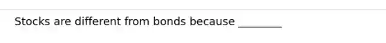 Stocks are different from bonds because ________