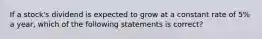 If a stock's dividend is expected to grow at a constant rate of 5% a year, which of the following statements is correct?