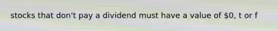 stocks that don't pay a dividend must have a value of 0, t or f