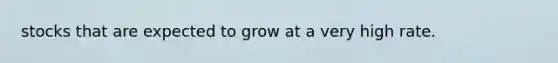 stocks that are expected to grow at a very high rate.