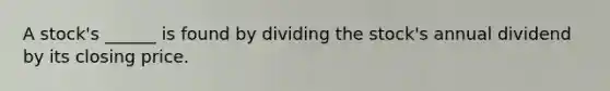 A stock's ______ is found by dividing the stock's annual dividend by its closing price.