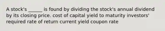 A stock's ______ is found by dividing the stock's annual dividend by its closing price. cost of capital yield to maturity investors' required rate of return current yield coupon rate