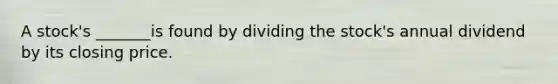 A stock's _______is found by dividing the stock's annual dividend by its closing price.