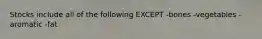 Stocks include all of the following EXCEPT -bones -vegetables -aromatic -fat