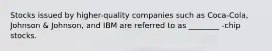 Stocks issued by higher-quality companies such as Coca-Cola, Johnson & Johnson, and IBM are referred to as ________ -chip stocks.