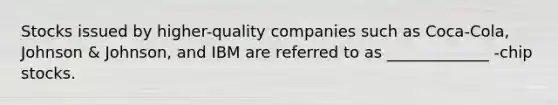 Stocks issued by higher-quality companies such as Coca-Cola, Johnson & Johnson, and IBM are referred to as _____________ -chip stocks.