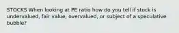 STOCKS When looking at PE ratio how do you tell if stock is undervalued, fair value, overvalued, or subject of a speculative bubble?