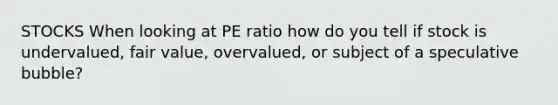 STOCKS When looking at PE ratio how do you tell if stock is undervalued, fair value, overvalued, or subject of a speculative bubble?