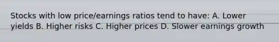 Stocks with low price/earnings ratios tend to have: A. Lower yields B. Higher risks C. Higher prices D. Slower earnings growth