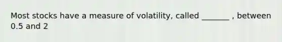 Most stocks have a measure of volatility, called _______ , between 0.5 and 2