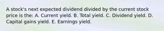 A stock's next expected dividend divided by the current stock price is the: A. Current yield. B. Total yield. C. Dividend yield. D. Capital gains yield. E. Earnings yield.