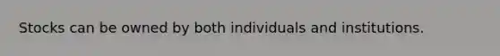 Stocks can be owned by both individuals and institutions.