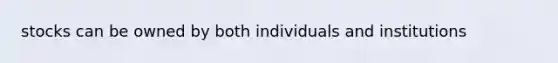 stocks can be owned by both individuals and institutions