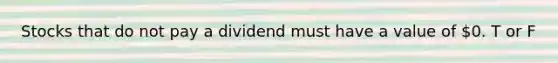 Stocks that do not pay a dividend must have a value of 0. T or F