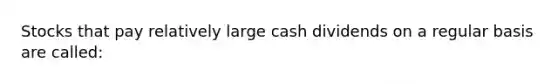 Stocks that pay relatively large cash dividends on a regular basis are called: