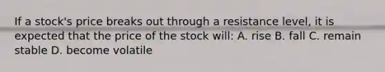 If a stock's price breaks out through a resistance level, it is expected that the price of the stock will: A. rise B. fall C. remain stable D. become volatile