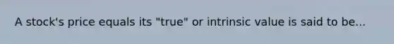 A stock's price equals its "true" or intrinsic value is said to be...