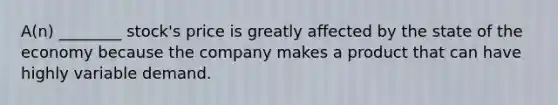 A(n) ________ stock's price is greatly affected by the state of the economy because the company makes a product that can have highly variable demand.