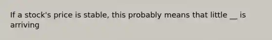 If a stock's price is stable, this probably means that little __ is arriving