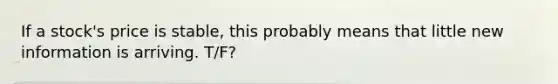 If a stock's price is stable, this probably means that little new information is arriving. T/F?