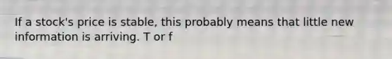 If a stock's price is stable, this probably means that little new information is arriving. T or f