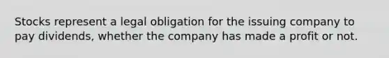 Stocks represent a legal obligation for the issuing company to pay dividends, whether the company has made a profit or not.